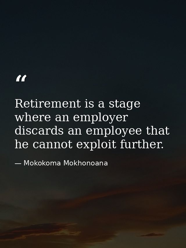 Retirement is a stage where an employer discards an employee that he cannot exploit further. — Mokokoma Mokhonoana
