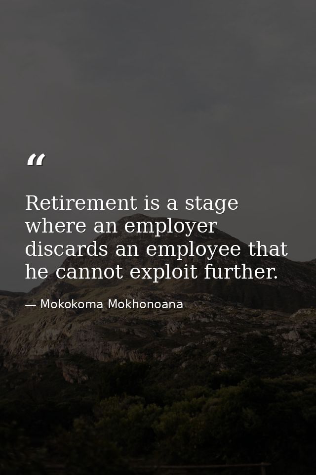 Retirement is a stage where an employer discards an employee that he cannot exploit further. — Mokokoma Mokhonoana