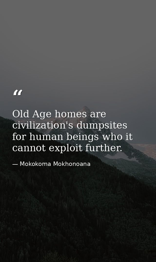 Old Age homes are civilization's dumpsites for human beings who it cannot exploit further. — Mokokoma Mokhonoana