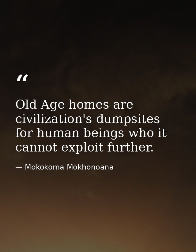Old Age homes are civilization's dumpsites for human beings who it cannot exploit further. — Mokokoma Mokhonoana