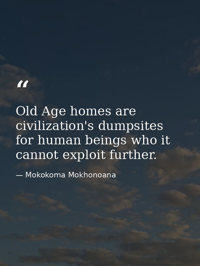 Old Age homes are civilization's dumpsites for human beings who it cannot exploit further. — Mokokoma Mokhonoana