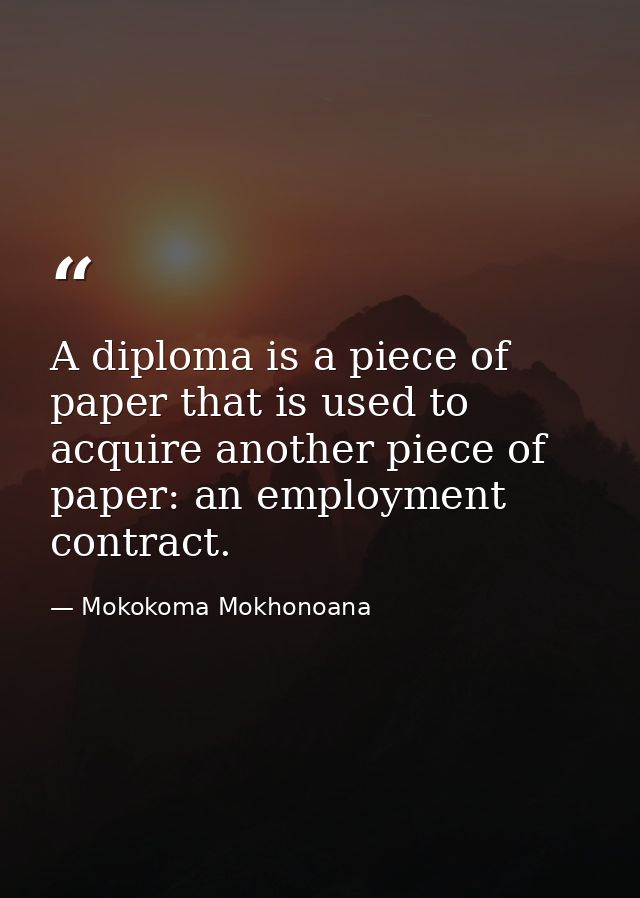A diploma is a piece of paper that is used to acquire another piece of paper: an employment contract. — Mokokoma Mokhonoana