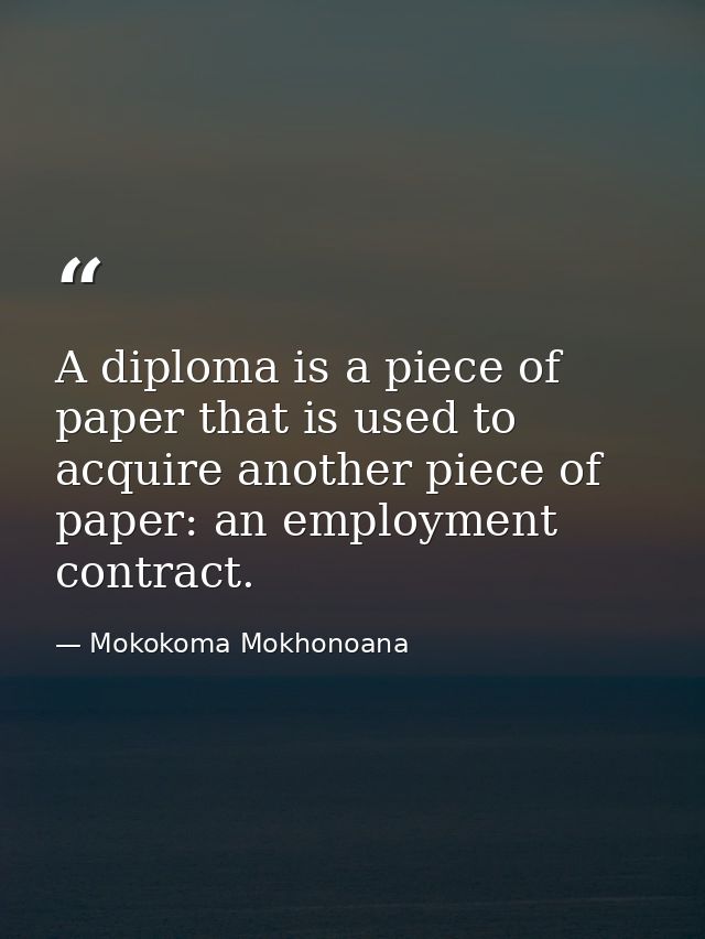A diploma is a piece of paper that is used to acquire another piece of paper: an employment contract. — Mokokoma Mokhonoana