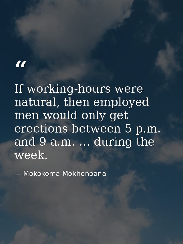 If working-hours were natural, then employed men would only get erections between 5 p.m. and 9 a.m. … during the week. — Mokokoma Mokhonoana