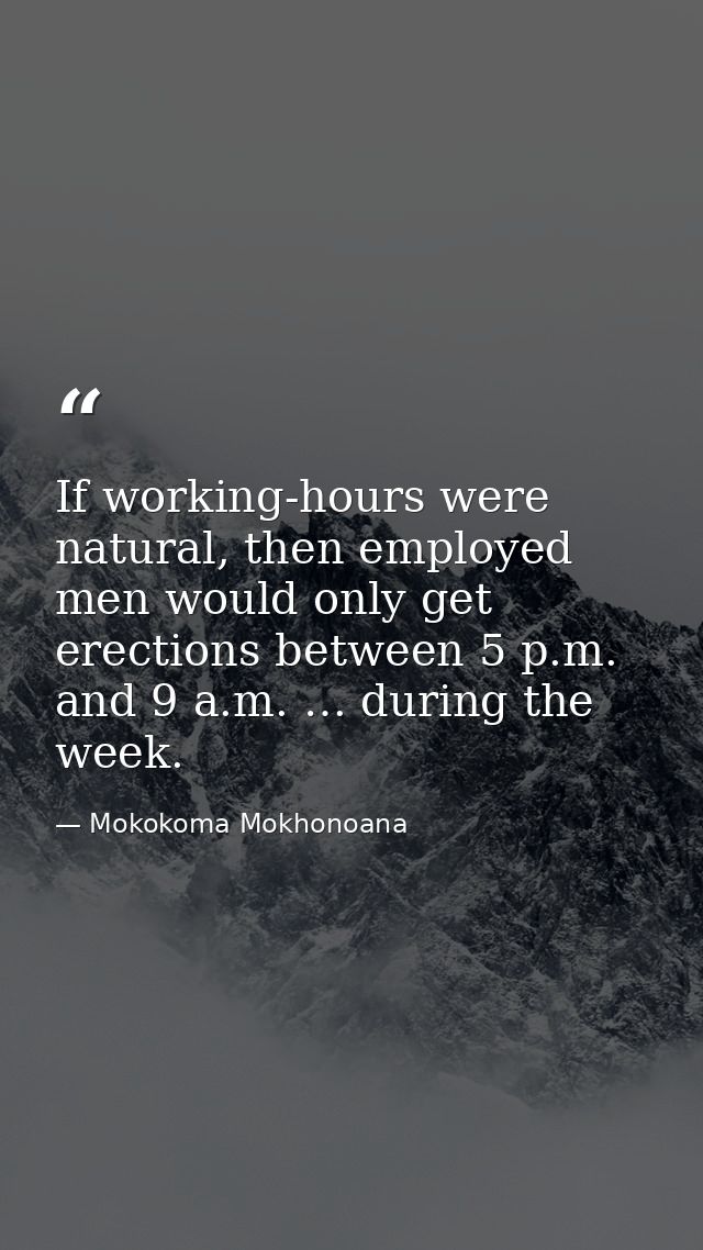 If working-hours were natural, then employed men would only get erections between 5 p.m. and 9 a.m. … during the week. — Mokokoma Mokhonoana