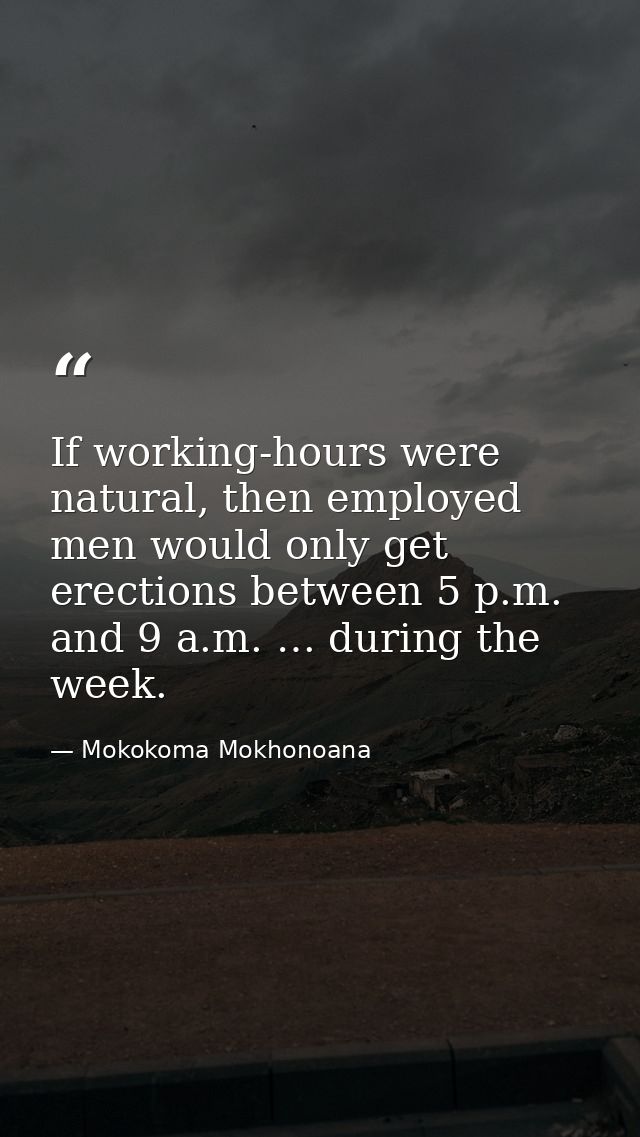 If working-hours were natural, then employed men would only get erections between 5 p.m. and 9 a.m. … during the week. — Mokokoma Mokhonoana