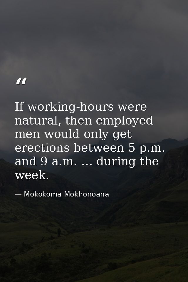 If working-hours were natural, then employed men would only get erections between 5 p.m. and 9 a.m. … during the week. — Mokokoma Mokhonoana