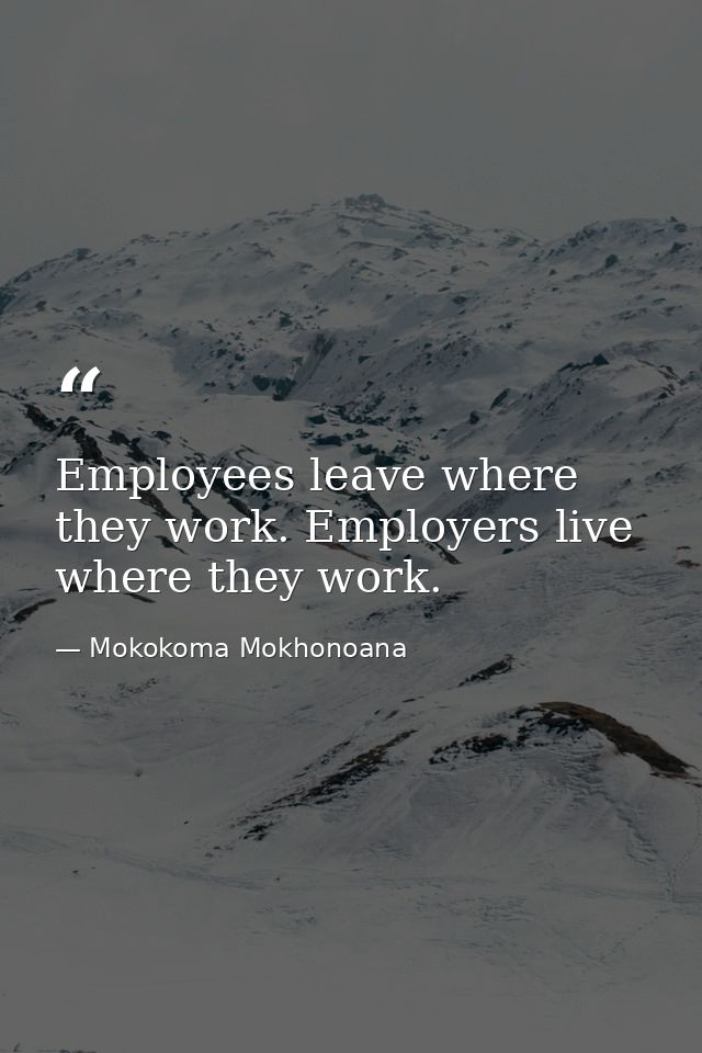 Employees leave where they work. Employers live where they work. — Mokokoma Mokhonoana