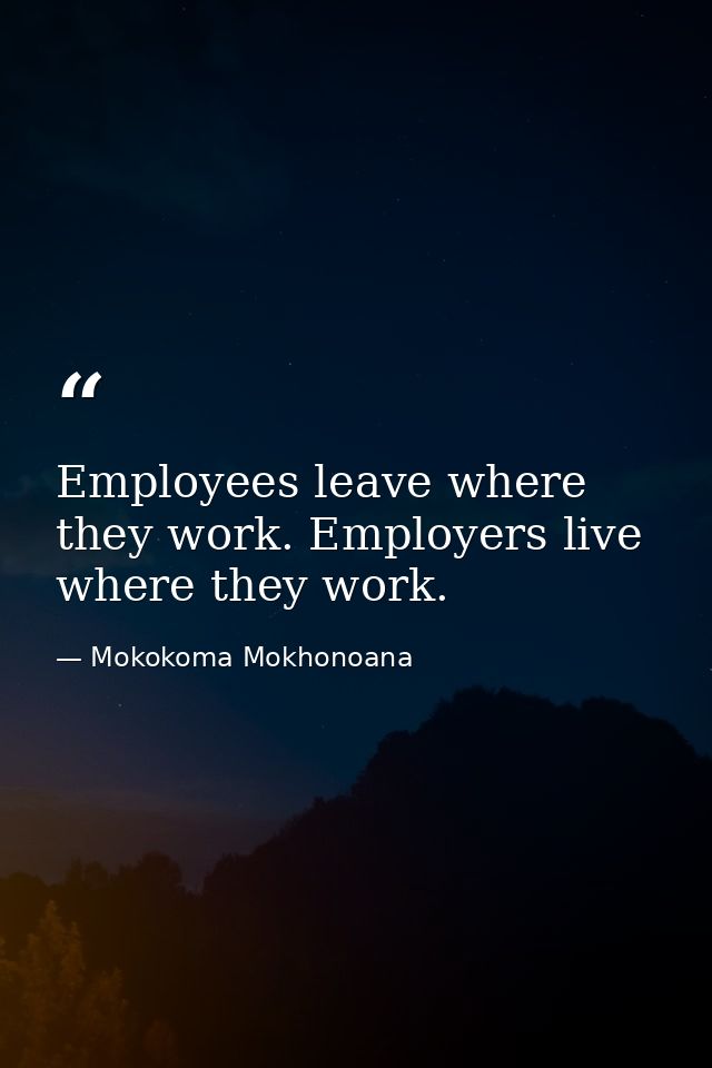 Employees leave where they work. Employers live where they work. — Mokokoma Mokhonoana