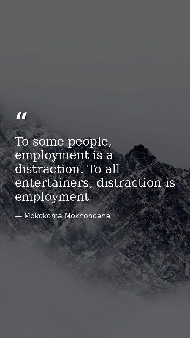 To some people, employment is a distraction. To all entertainers, distraction is employment. — Mokokoma Mokhonoana