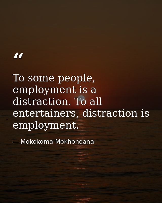 To some people, employment is a distraction. To all entertainers, distraction is employment. — Mokokoma Mokhonoana