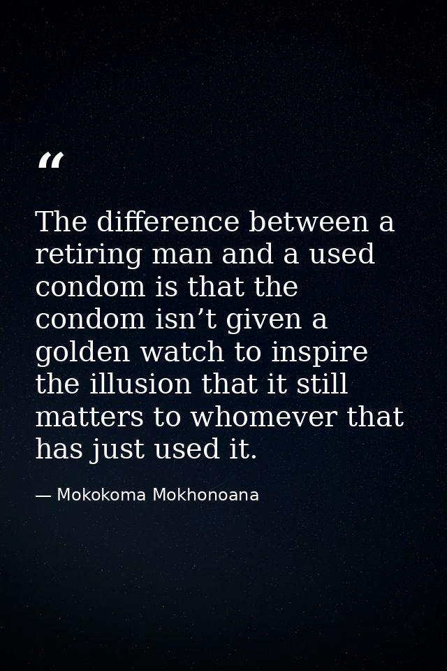 The difference between a retiring man and a used condom is that the condom isn’t given a golden watch to inspire the ill — Mokokoma Mokhonoana