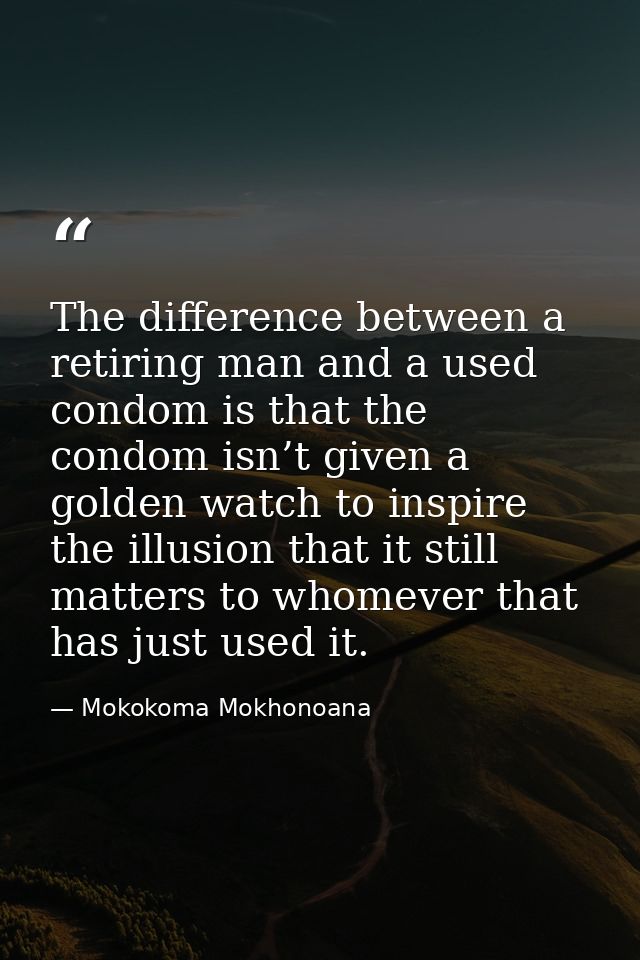 The difference between a retiring man and a used condom is that the condom isn’t given a golden watch to inspire the ill — Mokokoma Mokhonoana