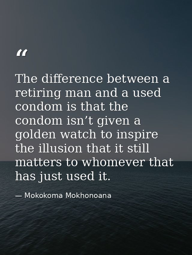 The difference between a retiring man and a used condom is that the condom isn’t given a golden watch to inspire the ill — Mokokoma Mokhonoana