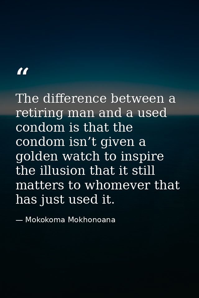 The difference between a retiring man and a used condom is that the condom isn’t given a golden watch to inspire the ill — Mokokoma Mokhonoana