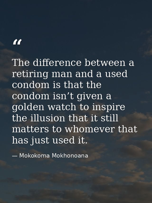 The difference between a retiring man and a used condom is that the condom isn’t given a golden watch to inspire the ill — Mokokoma Mokhonoana