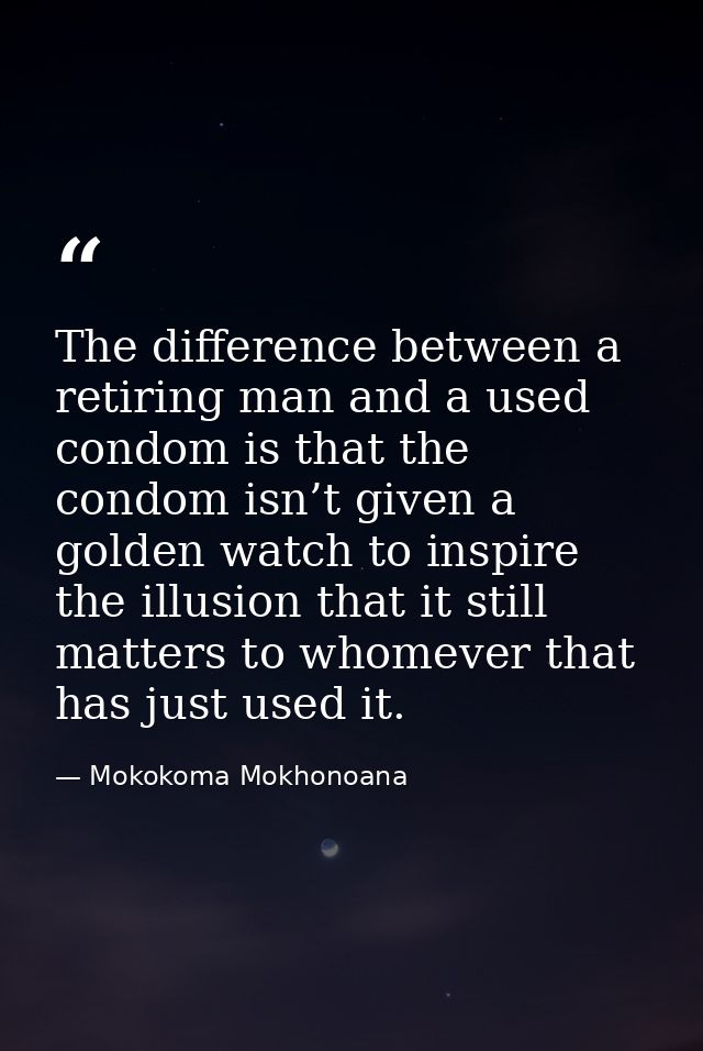 The difference between a retiring man and a used condom is that the condom isn’t given a golden watch to inspire the ill — Mokokoma Mokhonoana