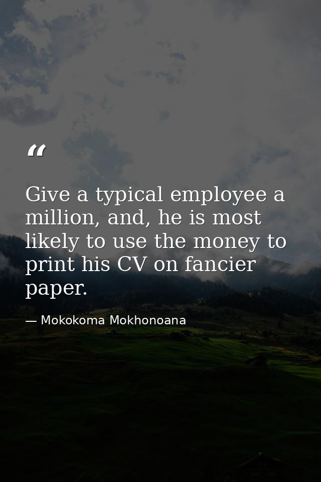 Give a typical employee a million, and, he is most likely to use the money to print his CV on fancier paper. — Mokokoma Mokhonoana