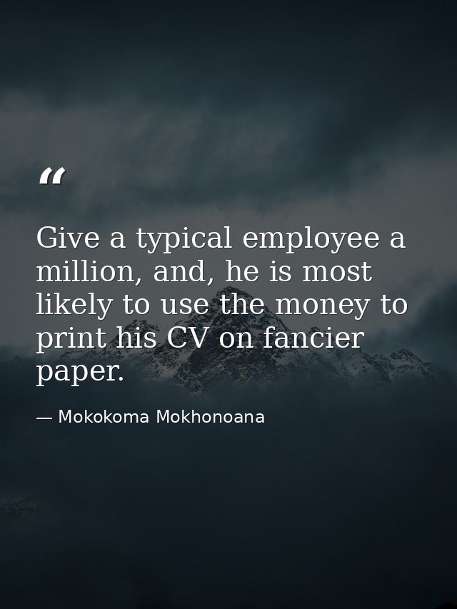 Give a typical employee a million, and, he is most likely to use the money to print his CV on fancier paper. — Mokokoma Mokhonoana