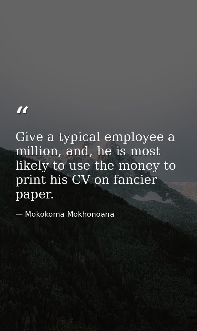 Give a typical employee a million, and, he is most likely to use the money to print his CV on fancier paper. — Mokokoma Mokhonoana