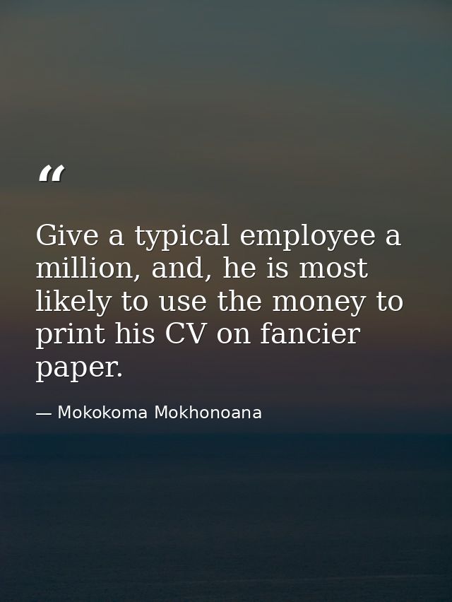 Give a typical employee a million, and, he is most likely to use the money to print his CV on fancier paper. — Mokokoma Mokhonoana