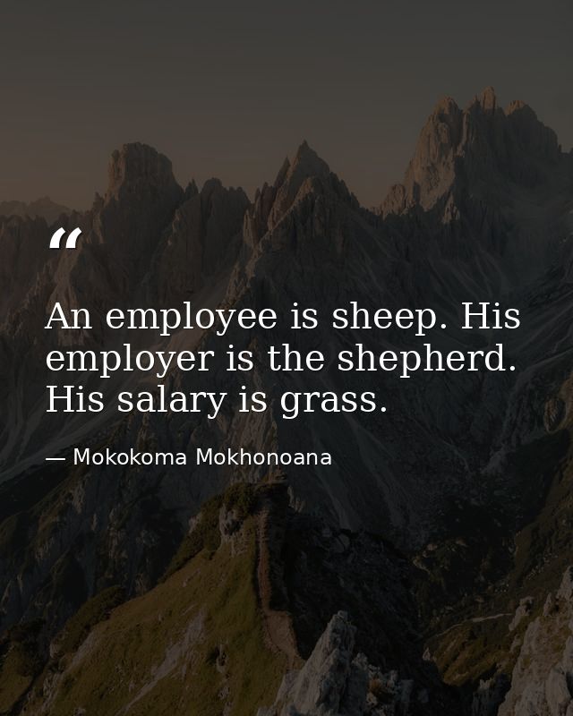 An employee is sheep. His employer is the shepherd. His salary is grass. — Mokokoma Mokhonoana