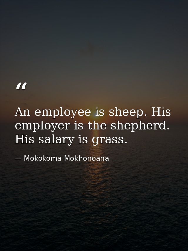 An employee is sheep. His employer is the shepherd. His salary is grass. — Mokokoma Mokhonoana