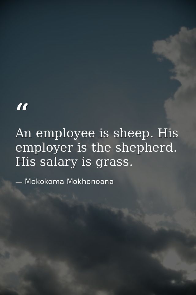 An employee is sheep. His employer is the shepherd. His salary is grass. — Mokokoma Mokhonoana