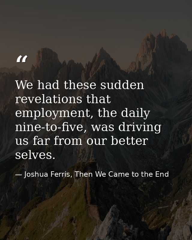 We had these sudden revelations that employment, the daily nine-to-five, was driving us far from our better selves. — Joshua Ferris, Then We Came to the End