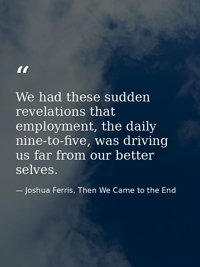 We had these sudden revelations that employment, the daily nine-to-five, was driving us far from our better selves. — Joshua Ferris, Then We Came to the End