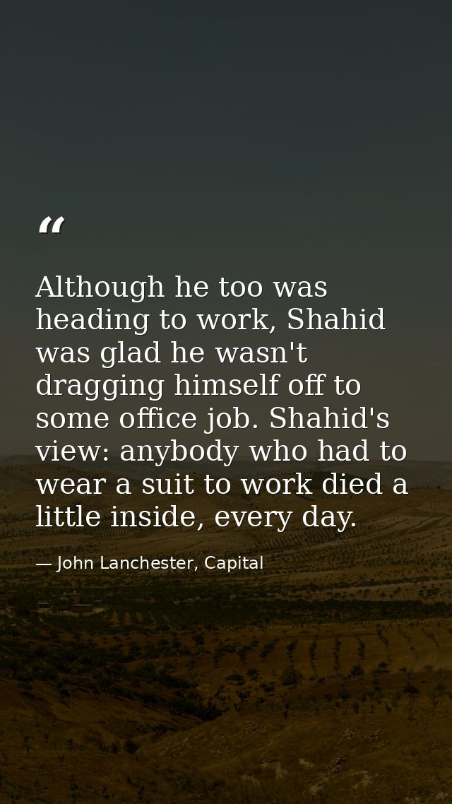 Although he too was heading to work, Shahid was glad he wasn't dragging himself off to some office job. Shahid's view: a — John Lanchester, Capital
