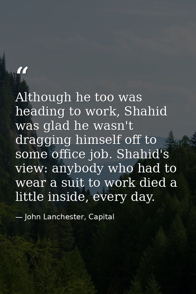 Although he too was heading to work, Shahid was glad he wasn't dragging himself off to some office job. Shahid's view: a — John Lanchester, Capital