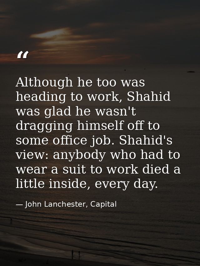 Although he too was heading to work, Shahid was glad he wasn't dragging himself off to some office job. Shahid's view: a — John Lanchester, Capital