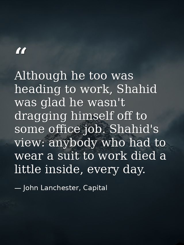Although he too was heading to work, Shahid was glad he wasn't dragging himself off to some office job. Shahid's view: a — John Lanchester, Capital