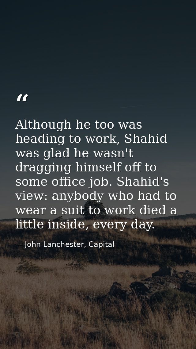 Although he too was heading to work, Shahid was glad he wasn't dragging himself off to some office job. Shahid's view: a — John Lanchester, Capital