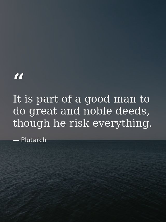 It is part of a good man to do great and noble deeds, though he risk everything. — Plutarch