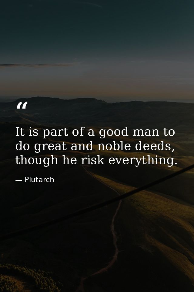 It is part of a good man to do great and noble deeds, though he risk everything. — Plutarch