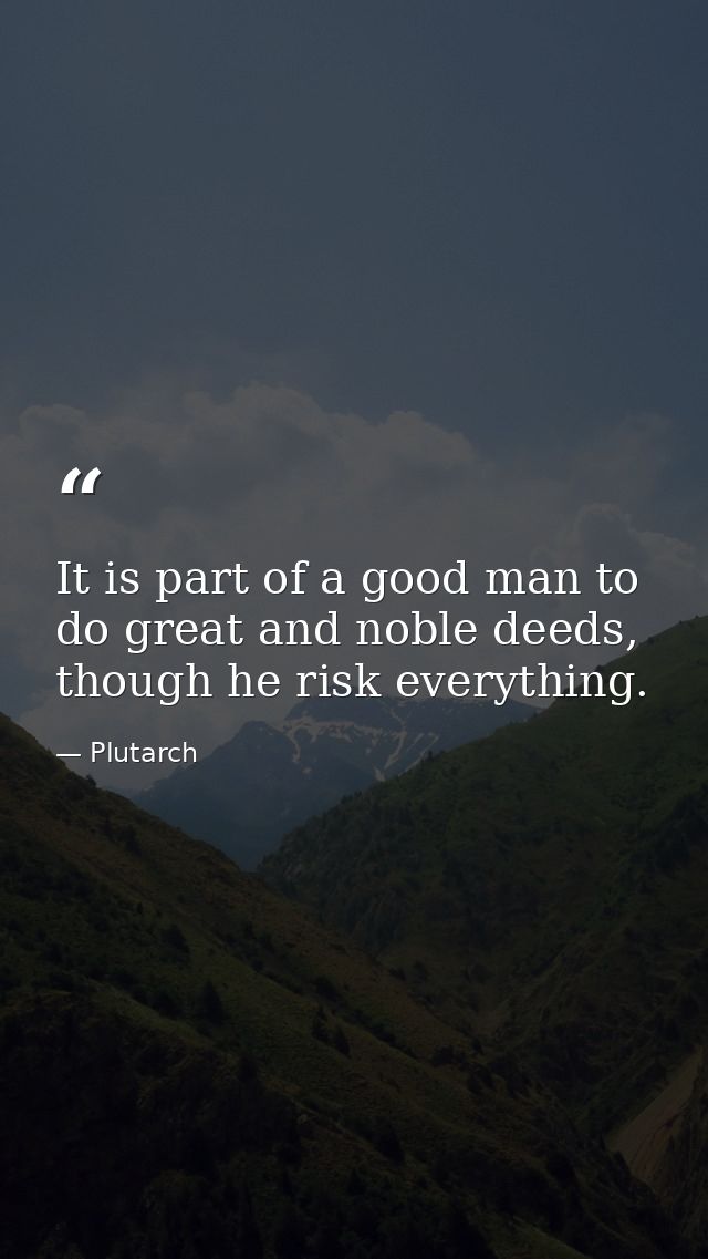 It is part of a good man to do great and noble deeds, though he risk everything. — Plutarch