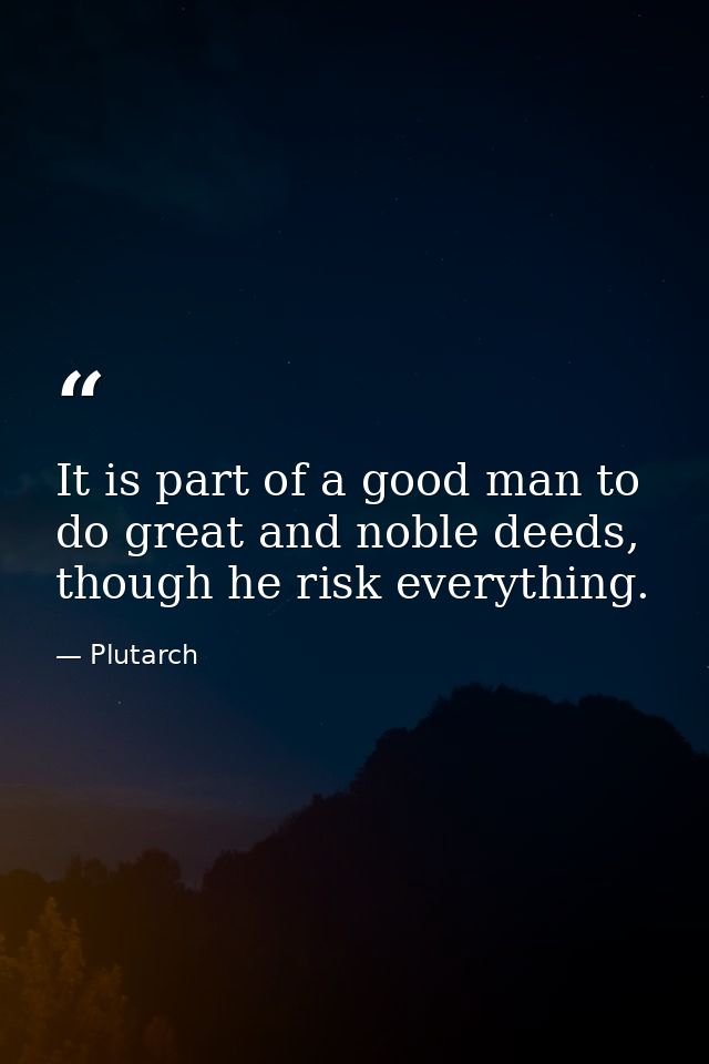 It is part of a good man to do great and noble deeds, though he risk everything. — Plutarch