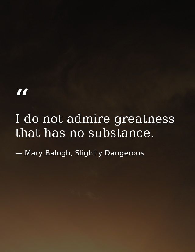 I do not admire greatness that has no substance. — Mary Balogh, Slightly Dangerous
