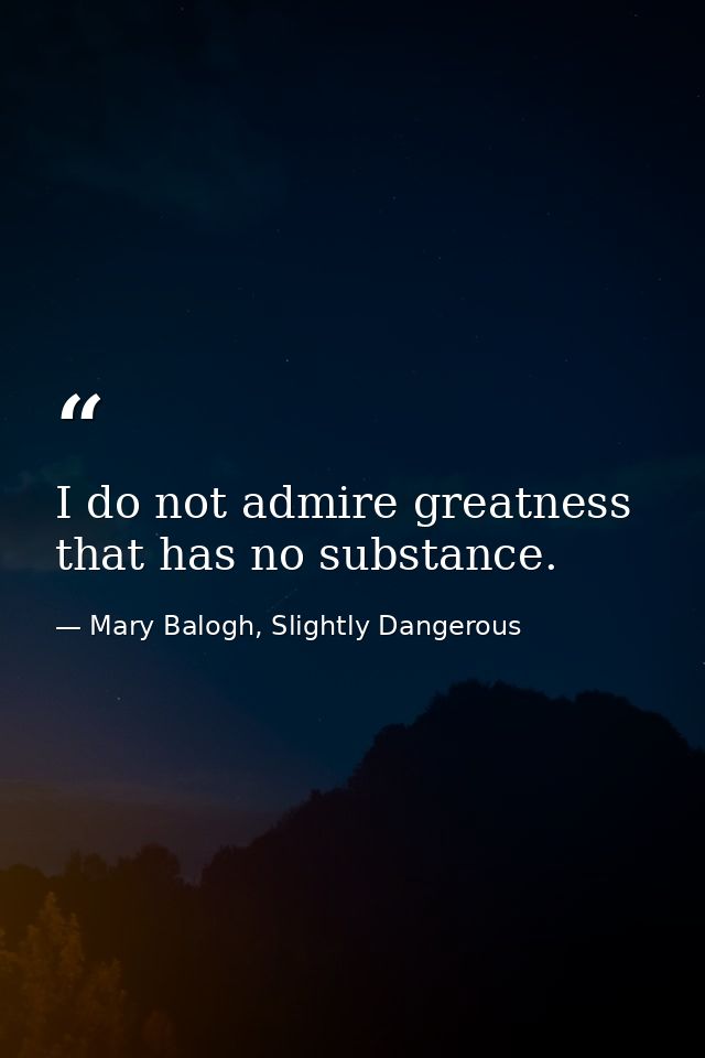 I do not admire greatness that has no substance. — Mary Balogh, Slightly Dangerous