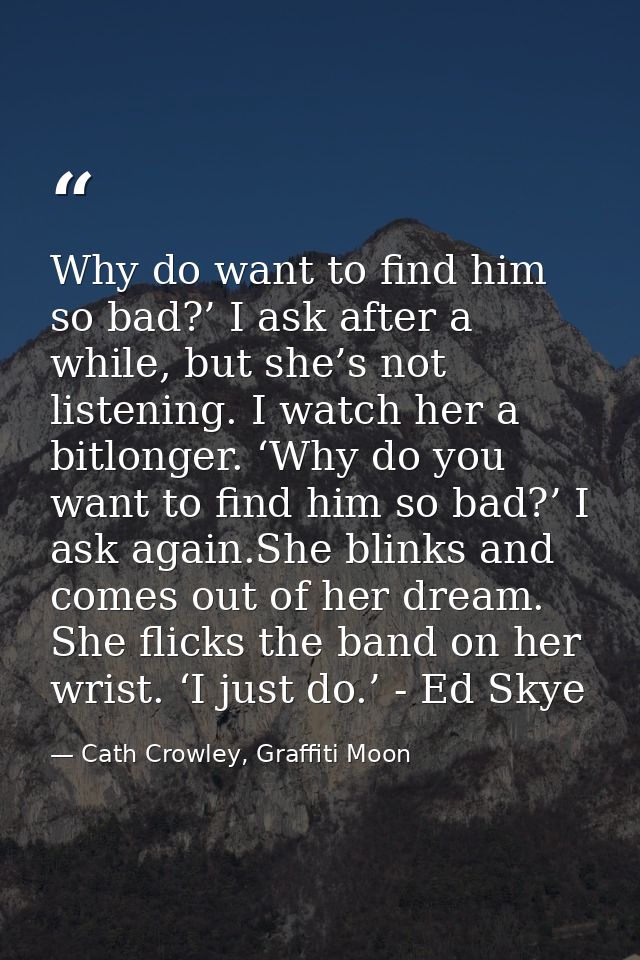 Why do want to find him so bad?’ I ask after a while, but she’s not listening. I watch her a bitlonger. ‘Why do you want — Cath Crowley, Graffiti Moon