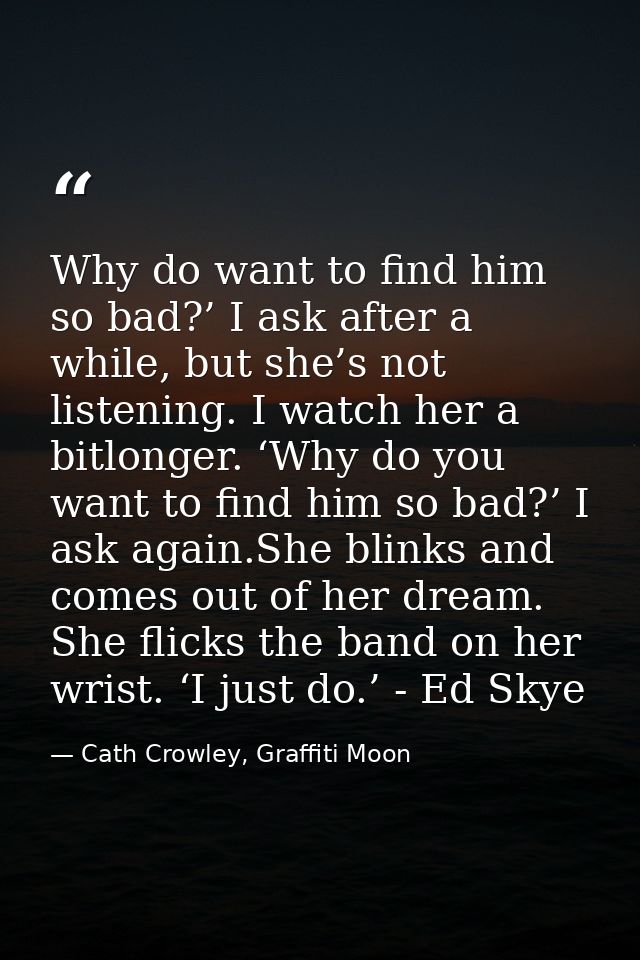 Why do want to find him so bad?’ I ask after a while, but she’s not listening. I watch her a bitlonger. ‘Why do you want — Cath Crowley, Graffiti Moon