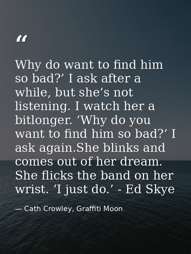 Why do want to find him so bad?’ I ask after a while, but she’s not listening. I watch her a bitlonger. ‘Why do you want — Cath Crowley, Graffiti Moon