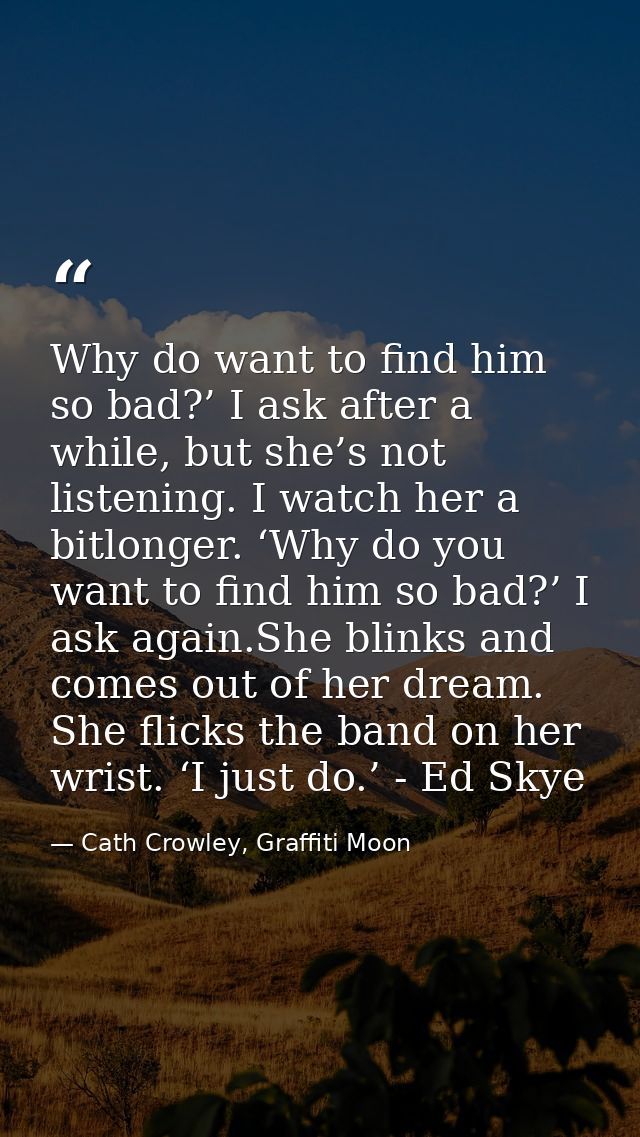 Why do want to find him so bad?’ I ask after a while, but she’s not listening. I watch her a bitlonger. ‘Why do you want — Cath Crowley, Graffiti Moon