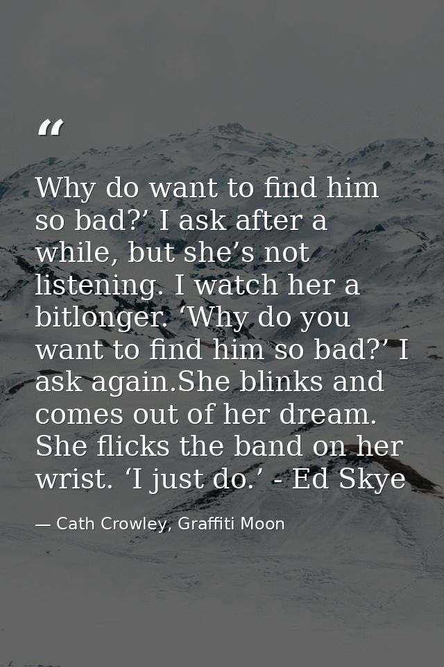 Why do want to find him so bad?’ I ask after a while, but she’s not listening. I watch her a bitlonger. ‘Why do you want — Cath Crowley, Graffiti Moon