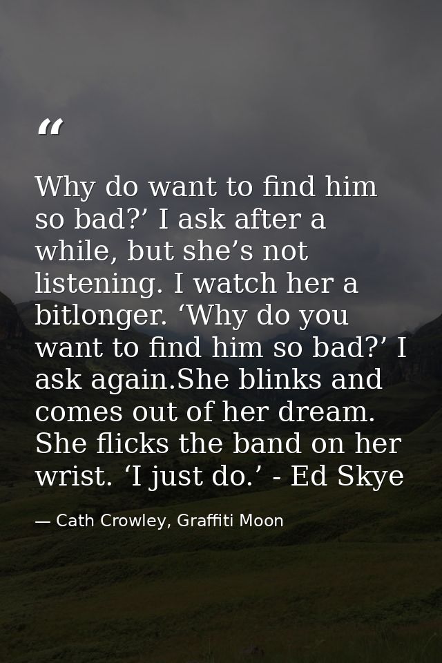 Why do want to find him so bad?’ I ask after a while, but she’s not listening. I watch her a bitlonger. ‘Why do you want — Cath Crowley, Graffiti Moon
