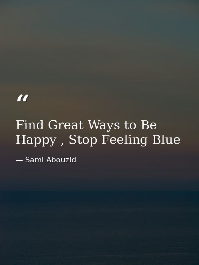Find Great Ways to Be Happy , Stop Feeling Blue — Sami Abouzid