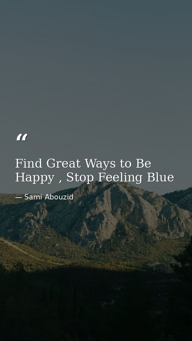 Find Great Ways to Be Happy , Stop Feeling Blue — Sami Abouzid