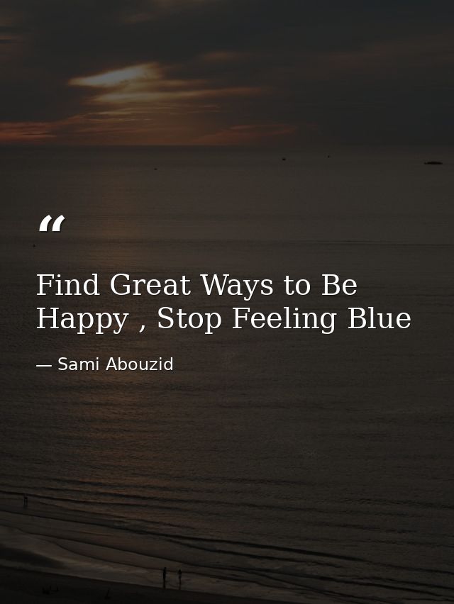 Find Great Ways to Be Happy , Stop Feeling Blue — Sami Abouzid